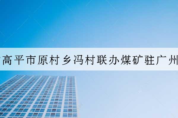 山西省高平市原村鄉馮村聯辦煤礦駐廣州辦事處